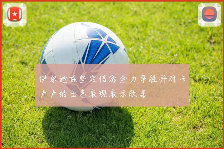 伊尔迪兹坚定信念全力争胜并对卡卢卢的出色表现表示欣喜