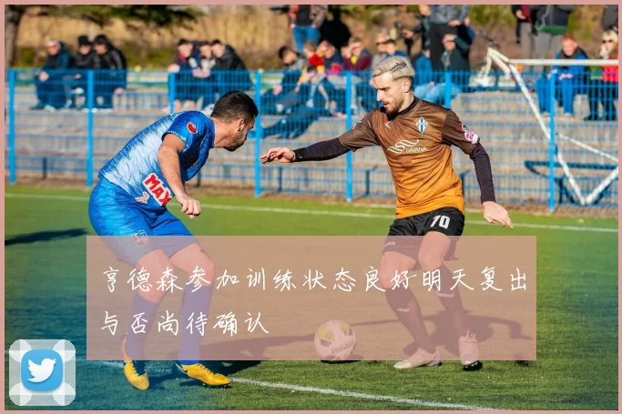 亨德森参加训练状态良好明天复出与否尚待确认