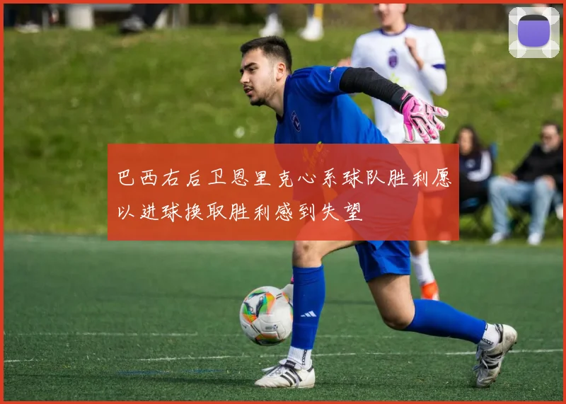 巴西右后卫恩里克心系球队胜利愿以进球换取胜利感到失望