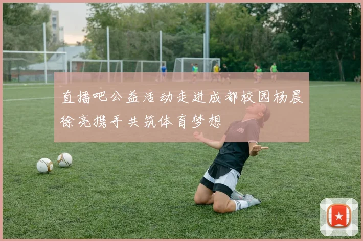 直播吧公益活动走进成都校园杨晨徐亮携手共筑体育梦想