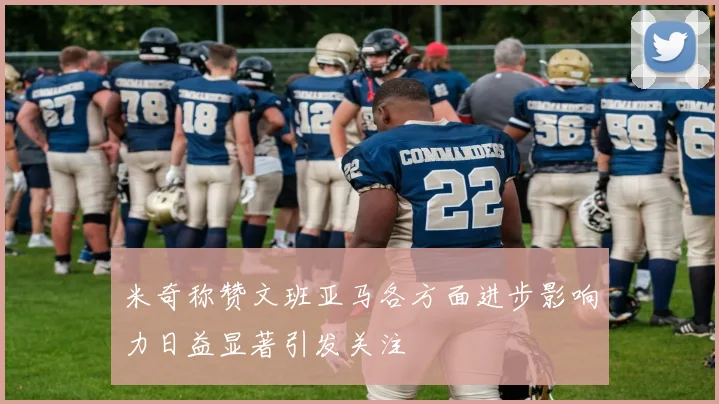米奇称赞文班亚马各方面进步影响力日益显著引发关注