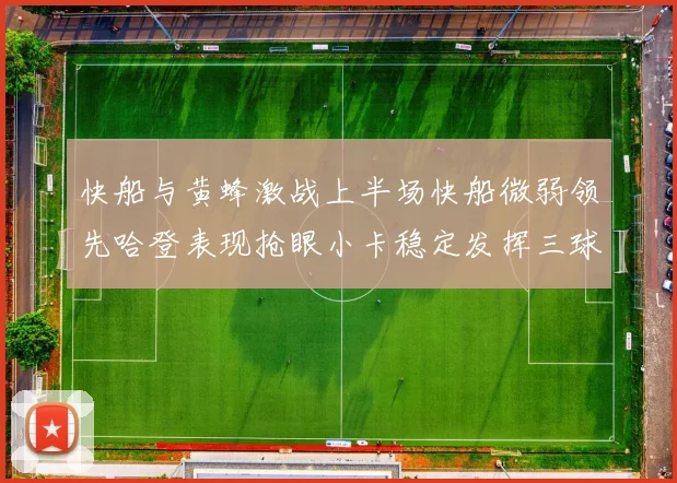 快船与黄蜂激战上半场快船微弱领先哈登表现抢眼小卡稳定发挥三球状态起伏