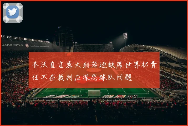 齐沃直言意大利若连缺席世界杯责任不在裁判应深思球队问题