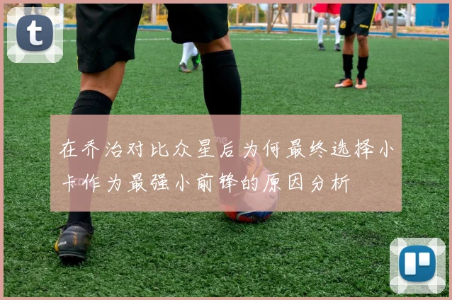 在乔治对比众星后为何最终选择小卡作为最强小前锋的原因分析