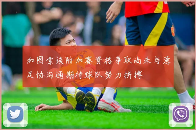 加图索谈附加赛资格争取尚未与意足协沟通期待球队努力拼搏