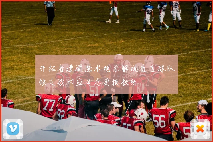 开拓者遭遇魔术绝杀解说直言球队缺乏战术应考虑更换教练