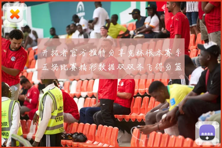 开拓者官方推特分享克林根本赛季五场比赛精彩数据双双齐飞得分篮板全能表现