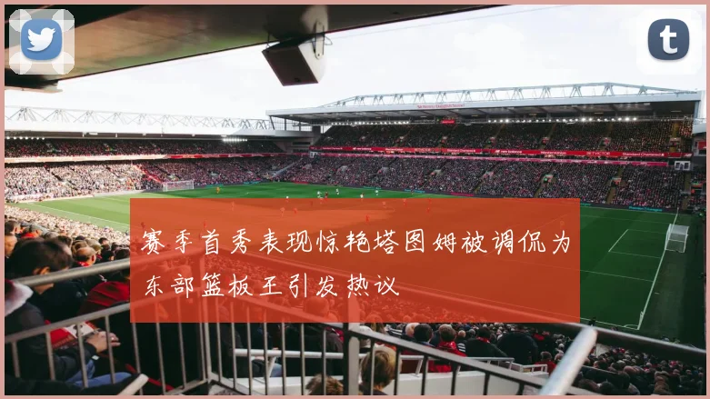 赛季首秀表现惊艳塔图姆被调侃为东部篮板王引发热议