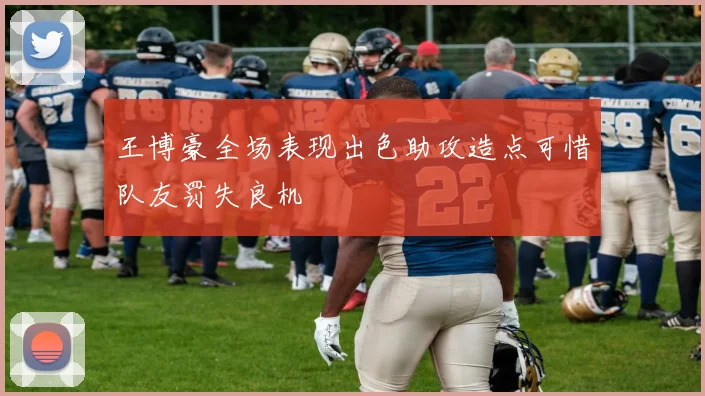 王博豪全场表现出色助攻造点可惜队友罚失良机