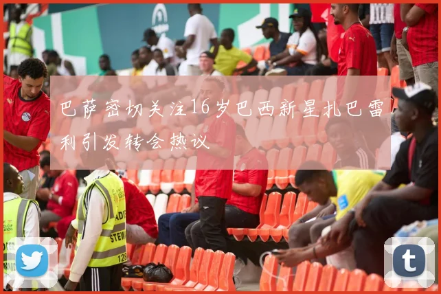 巴萨密切关注16岁巴西新星扎巴雷利引发转会热议