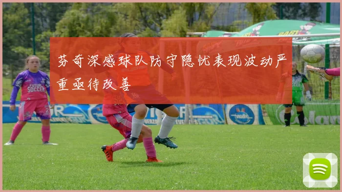 芬奇深感球队防守隐忧表现波动严重亟待改善