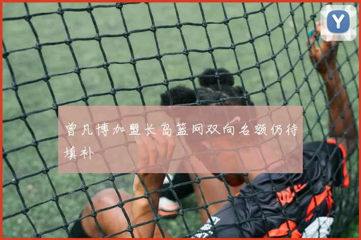 曾凡博加盟长岛篮网双向名额仍待填补