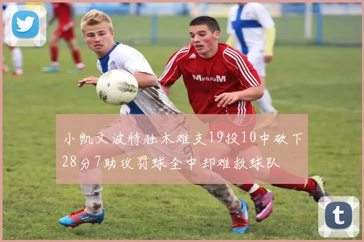 小凯文波特独木难支19投10中砍下28分7助攻罚球全中却难救球队