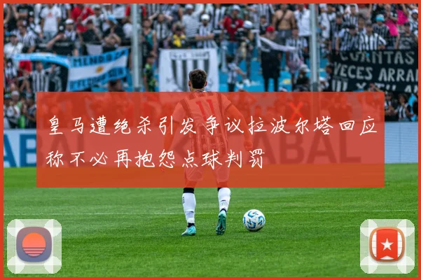 皇马遭绝杀引发争议拉波尔塔回应称不必再抱怨点球判罚