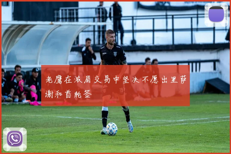 老鹰在浓眉交易中坚决不愿出里萨谢和首轮签