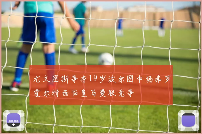 尤文图斯争夺19岁波尔图中场弗罗霍尔特面临皇马曼联竞争