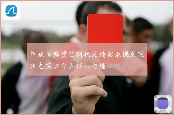 阿坎吉盛赞巴斯托尼精彩表现展现出色实力令人信心倍增