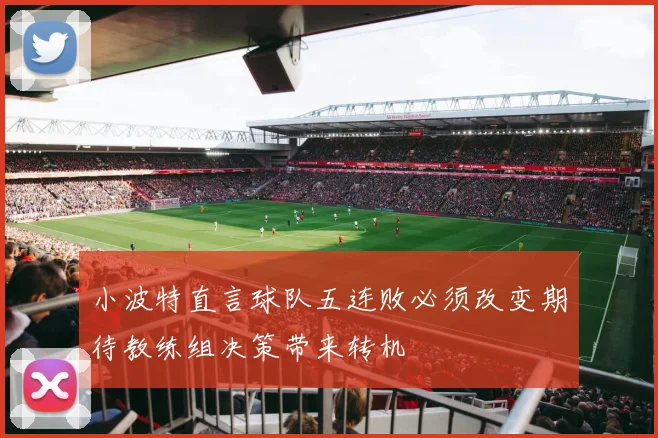 小波特直言球队五连败必须改变期待教练组决策带来转机