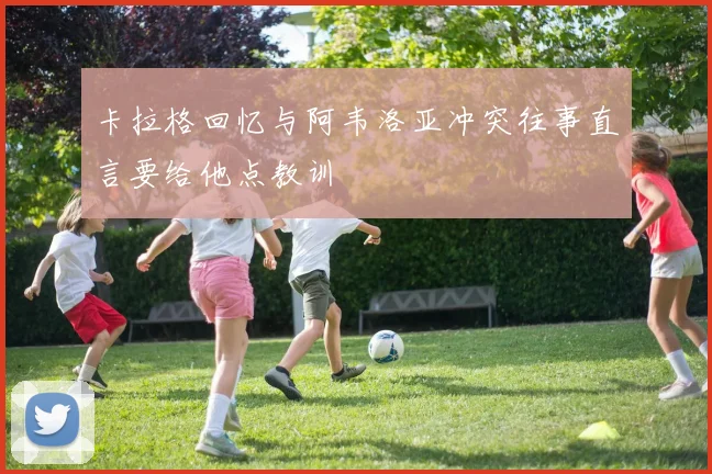 卡拉格回忆与阿韦洛亚冲突往事直言要给他点教训