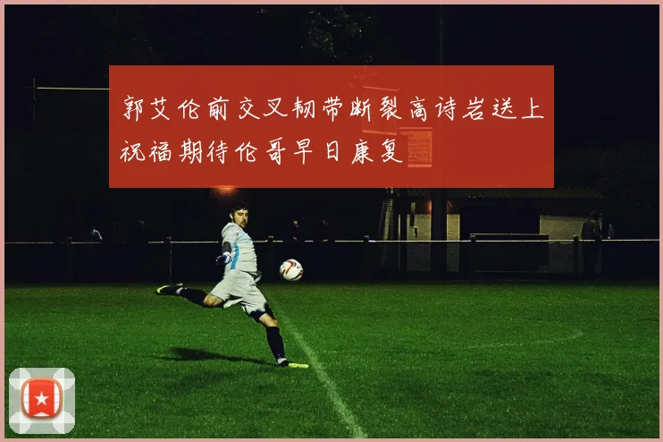 郭艾伦前交叉韧带断裂高诗岩送上祝福期待伦哥早日康复