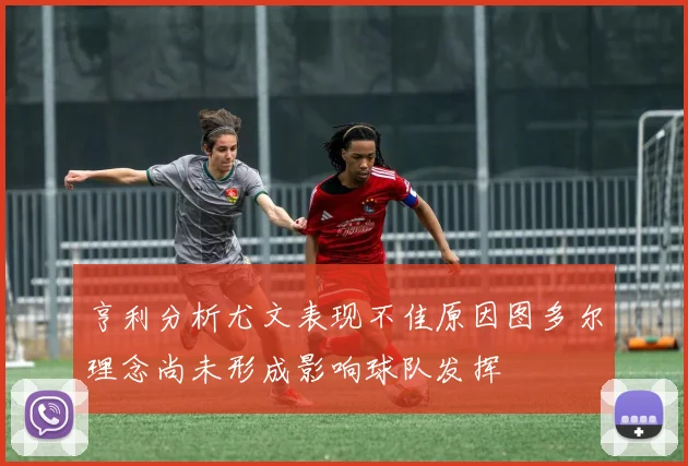 亨利分析尤文表现不佳原因图多尔理念尚未形成影响球队发挥
