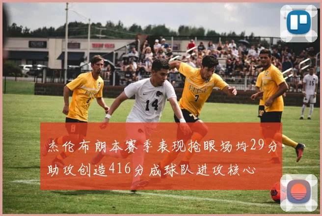 杰伦布朗本赛季表现抢眼场均29分助攻创造416分成球队进攻核心
