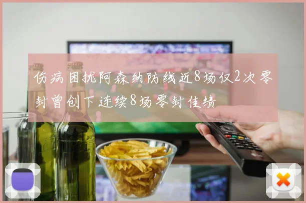 伤病困扰阿森纳防线近8场仅2次零封曾创下连续8场零封佳绩