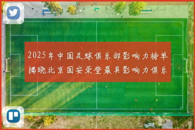 2025年中国足球俱乐部影响力榜单揭晓北京国安荣登最具影响力俱乐部榜首