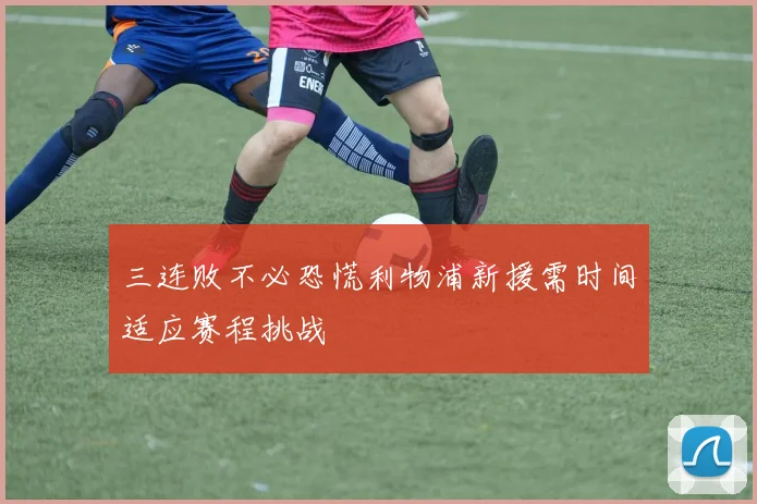 三连败不必恐慌利物浦新援需时间适应赛程挑战