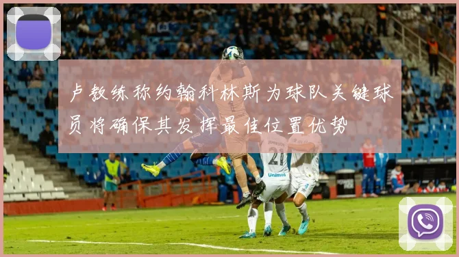 卢教练称约翰科林斯为球队关键球员将确保其发挥最佳位置优势