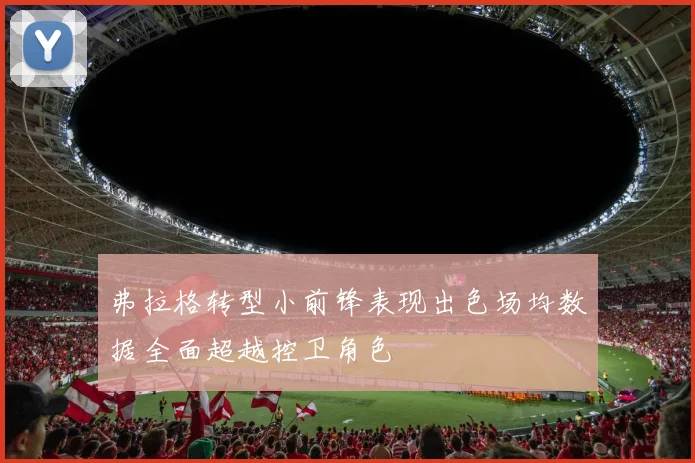 弗拉格转型小前锋表现出色场均数据全面超越控卫角色