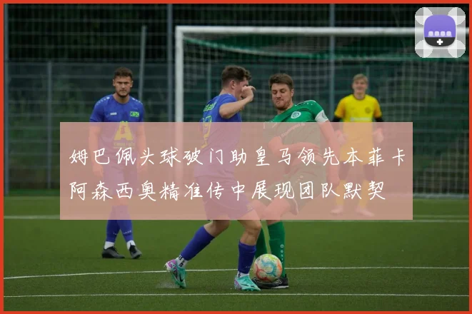 姆巴佩头球破门助皇马领先本菲卡阿森西奥精准传中展现团队默契