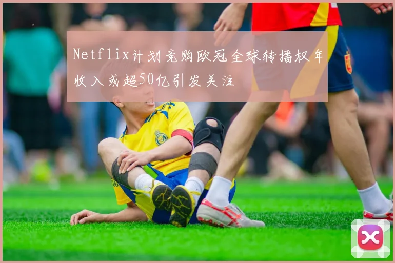 Netflix计划竞购欧冠全球转播权年收入或超50亿引发关注