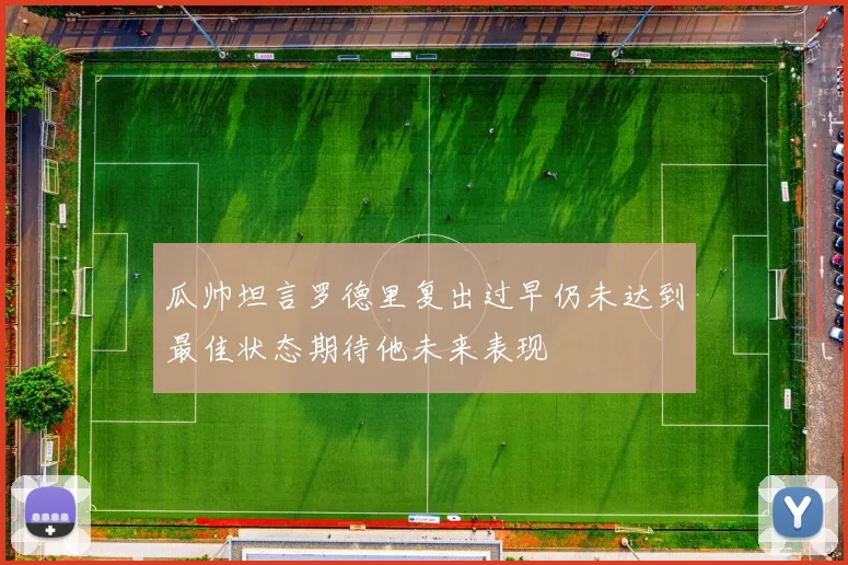 瓜帅坦言罗德里复出过早仍未达到最佳状态期待他未来表现