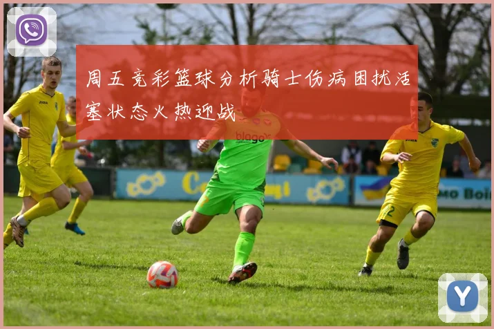 周五竞彩篮球分析骑士伤病困扰活塞状态火热迎战