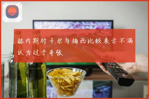 赫内斯对卡尔与梅西比较表示不满认为过于夸张