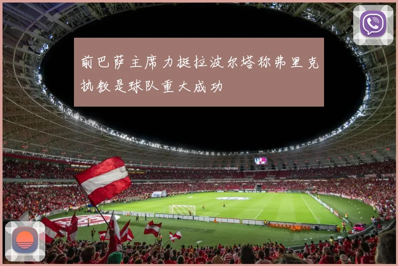 前巴萨主席力挺拉波尔塔称弗里克执教是球队重大成功