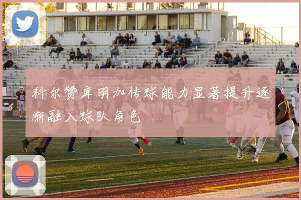 科尔赞库明加传球能力显著提升逐渐融入球队角色