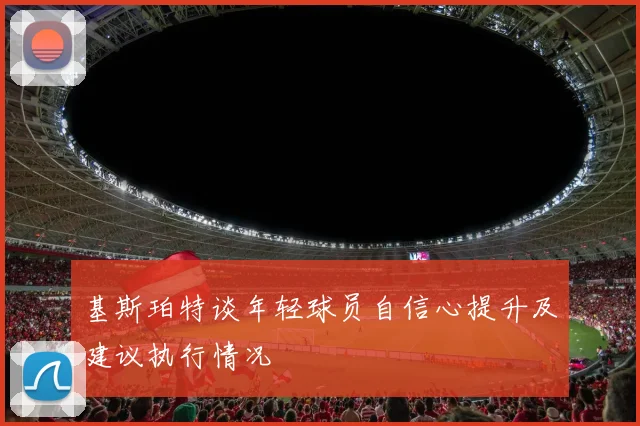 基斯珀特谈年轻球员自信心提升及建议执行情况