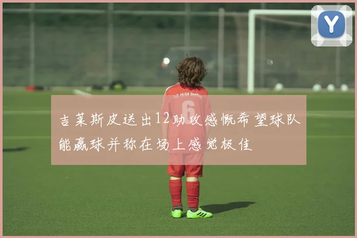 吉莱斯皮送出12助攻感慨希望球队能赢球并称在场上感觉极佳