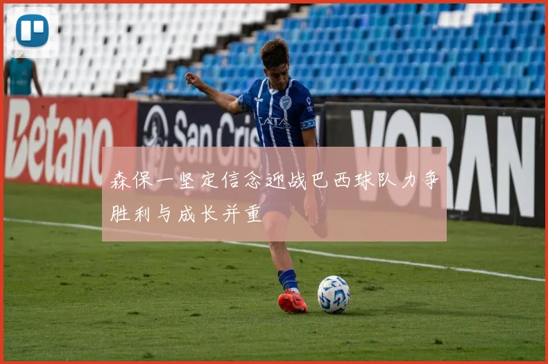 森保一坚定信念迎战巴西球队力争胜利与成长并重