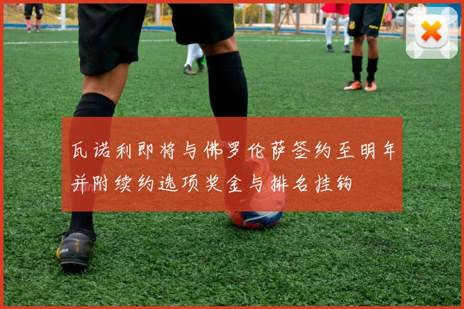 瓦诺利即将与佛罗伦萨签约至明年并附续约选项奖金与排名挂钩