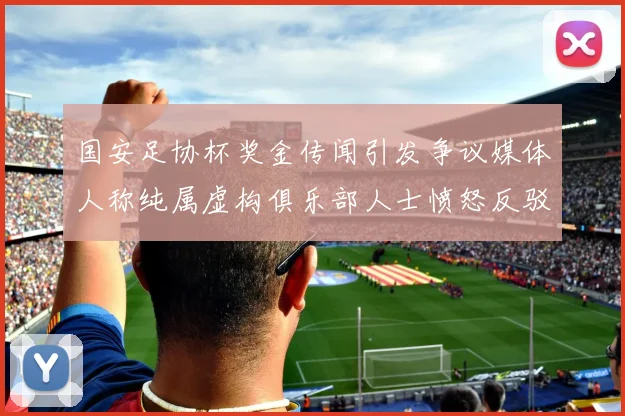 国安足协杯奖金传闻引发争议媒体人称纯属虚构俱乐部人士愤怒反驳
